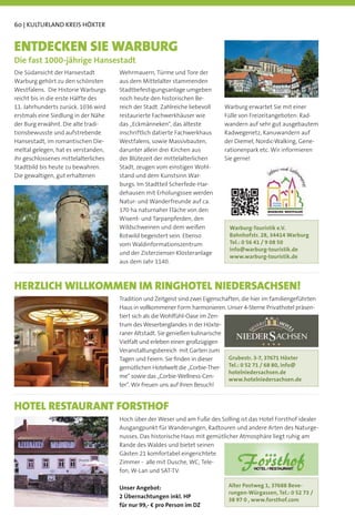 60 | KULTURLAND KREIS HÖXTER


ENTDECKEN SIE WARBURG
Die fast 1000-jährige Hansestadt
Die Südansicht der Hansestadt         Wehrmauern, Türme und Tore der
Warburg gehört zu den schönsten       aus dem Mittelalter stammenden
Westfalens. Die Historie Warburgs     Stadtbefestigungsanlage umgeben
reicht bis in die erste Hälfte des    noch heute den historischen Be-
11. Jahrhunderts zurück. 1036 wird    reich der Stadt. Zahlreiche liebevoll    Warburg erwartet Sie mit einer
erstmals eine Siedlung in der Nähe    restaurierte Fachwerkhäuser wie          Fülle von Freizeitangeboten: Rad-
der Burg erwähnt. Die alte tradi-     das „Eckmänneken“, das älteste           wandern auf sehr gut ausgebautem
tionsbewusste und aufstrebende        inschriftlich datierte Fachwerkhaus      Radwegenetz, Kanuwandern auf
Hansestadt, im romantischen Die-      Westfalens, sowie Massivbauten,          der Diemel, Nordic-Walking, Gene-
meltal gelegen, hat es verstanden,    darunter allein drei Kirchen aus         rationenpark etc. Wir informieren
ihr geschlossenes mittelalterliches   der Blütezeit der mittelalterlichen      Sie gerne!
Stadtbild bis heute zu bewahren.      Stadt, zeugen vom einstigen Wohl-
Die gewaltigen, gut erhaltenen        stand und dem Kunstsinn War-
                                      burgs. Im Stadtteil Scherfede-Har-
                                      dehausen mit Erholungssee werden
                                      Natur- und Wanderfreunde auf ca.
                                      170 ha naturnaher Fläche von den
                                      Wisent- und Tarpanpferden, den
                                      Wildschweinen und dem weißen               Warburg-Touristik e.V.
                                      Rotwild begeistert sein. Ebenso            Bahnhofstr. 28, 34414 Warburg
                                      vom Waldinformationszentrum                Tel.: 0 56 41 / 9 08 50
                                                                                 info@warburg-touristik.de
                                      und der Zisterzienser-Klosteranlage
                                                                                 www.warburg-touristik.de
                                      aus dem Jahr 1140.



HERZLICH WILLKOMMEN IM RINGHOTEL NIEDERSACHSEN!
                                      Tradition und Zeitgeist sind zwei Eigenschaften, die hier im familiengeführten
                                      Haus in vollkommener Form harmonieren. Unser 4-Sterne Privathotel präsen-
                                      tiert sich als die Wohlfühl-Oase im Zen-
                                      trum des Weserberglandes in der Höxte-
                                      raner Altstadt. Sie genießen kulinarische
                                      Vielfalt und erleben einen großzügigen
                                      Veranstaltungsbereich mit Garten zum
                                      Tagen und Feiern. Sie ﬁnden in dieser      Grubestr. 3-7, 37671 Höxter
                                      gemütlichen Hotelwelt die „Corbie-Ther- Tel.: 0 52 71 / 68 80, info@
                                                                                 hotelniedersachsen.de
                                      me“ sowie das „Corbie-Wellness-Cen-
                                                                                 www.hotelniedersachsen.de
                                      ter“. Wir freuen uns auf Ihren Besuch!


HOTEL RESTAURANT FORSTHOF
                                      Hoch über der Weser und am Fuße des Solling ist das Hotel Forsthof idealer
                                      Ausgangpunkt für Wanderungen, Radtouren und andere Arten des Naturge-
                                      nusses. Das historische Haus mit gemütlicher Atmosphäre liegt ruhig am
                                      Rande des Waldes und bietet seinen
                                      Gästen 21 komfortabel eingerichtete
                                      Zimmer - alle mit Dusche, WC, Tele-
                                      fon, W-Lan und SAT-TV.

                                      Unser Angebot:                             Alter Postweg 1, 37688 Beve-
                                                                                 rungen-Würgassen, Tel.: 0 52 73 /
                                      2 Übernachtungen inkl. HP
                                                                                 38 97 0 , www.forsthof.com
                                      für nur 99,- € pro Person im DZ
 