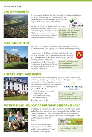 80 | PADERBORNER LAND


BAD WÜNNENBERG
                        Der Kneipp- und Luftkurort Bad Wünnenberg liegt am Rande des Paderbor-
                        ner Landes an der Grenze zum Sauerland. Unter den
                        zahlreichen Rad- und Wanderwegen gehört der Rund-
                        weg um die Aatalsperre zu den beliebtesten.

                        Vor allem für Familien ist der naturnahe Park im Aatal
                        ein ideales Ausﬂugsziel. Neben Paddel-
                        teich, Wildtiergehegen und Erlebnis-Bar- Im Aatal 3, 33181 Bad Wünnen-
                        fußpfad gibt es auch einen Kletterpark     berg, Tel.: 0 29 53 / 9 98 80
                                                                   info@bad-wuennenberg.de
                        in natürlichem Baumbestand - inklusive     www.bad-wuennenberg.de
                        rasanter Seilbahnfahrt zum Abstieg.


STADT SALZKOTTEN
                        Salzkotten – im Osten Westfalens liegt die alte Sälzerstadt mit knapp
                        25.000 Einwohnern. Den Ursprung hat Salzkotten in der Salzgewinnung.

                        Heute erinnern an die Salzgeschichte ein rekonstruiertes Gra-
                        dierwerk, Salzquellen und das Brunnenhäuschen auf dem geolo-
                        gisch bemerkenswerten „Kütfelsen“ mit der Unitas-Quelle. Auch
                        kulturell können Sie in Salzkotten
                        einiges erleben. Im Zentrum präsen-       Marktstr. 8, 33154 Salzkotten
                        tiert sich eine attraktive Einkaufsstadt Tel.: 0 52 58 / 5 07-0
                                                                  miriam.arens@salzkotten.de
                        mit regelmäßigen Stadtfesten und
                                                                  www.salzkotten.de
                        kulturellen Attraktionen.


AIRPORT HOTEL PADERBORN
                        In der reizvollen ländlichen Umgebung des Hotels ﬁnden Sie eine Vielzahl
                        an Rad- oder Wanderwegen, die Innenstädte von Paderborn und Lippstadt
                        mit attraktiven Sehenswürdigkeiten erreichen
                        Sie in wenigen Autominuten. Das Hotel ist für
                        Individualgäste und Gruppen geeignet.
                        „Genuss E-Bike-Tour“

                                                                  Kötterweg 10, 33142 Büren
                                                                  Tel.: 0 29 55 / 74 74-0
                                                                  info@airporthotel-paderborn.com
                          des Wellnessbereichs
                                                                  www.airporthotel-paderborn.com
                        159,- € pro Person im DZ


MIT DEM TEUTO_NAVIGATOR DURCHS PADERBORNER LAND
                        Eine Radtour zu fast allen Zielen: Die „Paderborner Land Route“ verbindet
                        als Rundkurs die schönsten und interessantesten Punkte des Paderborner
                        Landes. Planen lässt sich diese Tour spielend leicht im Internet mit dem
                        TEUTO_Navigator. Dieser zeigt auch: Noch viele weitere Wege für Radler
                        und Wanderer erschließen die
                        Region.

                        Zwischen Paderquelle und We-
                        welsburg, den Senne-Sanddünen
                                                                  www.teutoburgerwald.de/
                        und der Kaiserpfalz ist eine Vielzahl
                                                                  navigator
                        individueller Touren planbar.
 