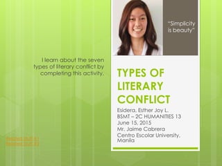 TYPES OF
LITERARY
CONFLICT
Esidera, Esther Joy L.
BSMT – 2C HUMANITIES 13
June 15, 2015
Mr. Jaime Cabrera
Centro Escolar University,
Manila
I learn about the seven
types of literary conflict by
completing this activity.
“Simplicity
is beauty”
Related Stuff #1
Related Stuff #2
 