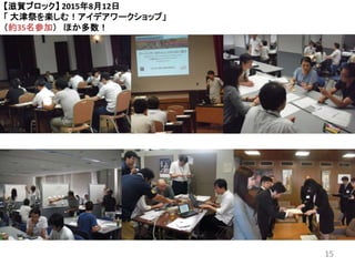 15
【滋賀ブロック】 2015年8月12日
「 大津祭を楽しむ！アイデアワークショップ」
（約35名参加） ほか多数！
 