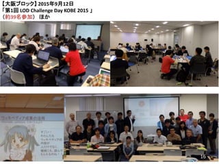 【大阪ブロック】 2015年9月12日
「第1回 LOD Challenge Day KOBE 2015 」
（約39名参加） ほか
16
 