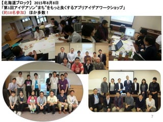 7
【北海道ブロック】 2015年8月8日
「第1回アイデアソン”まち”をもっと良くするアプリアイデアワークショップ」
（約18名参加） ほか多数！
 