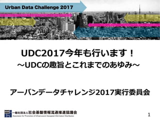1
UDC2017今年も行います！
～UDCの趣旨とこれまでのあゆみ～
アーバンデータチャレンジ2017実行委員会
 