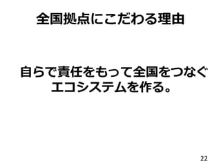 全国拠点にこだわる理由
22
自らで責任をもって全国をつなぐ
エコシステムを作る。
 