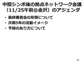 中間シンポ後の拠点ネットワーク会議
（11/25午前@金沢）のアジェンダ
• 最終審査会の形態について
• 次期5年の活動イメージ
• 予算のあり方について
30
 