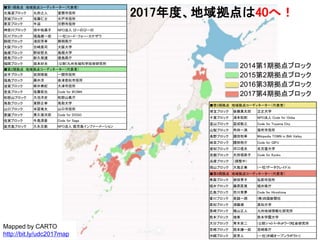 Mapped by CARTO
http://bit.ly/udc2017map
■第1期拠点 地域拠点コーディネーター（代表者）
北海道ブロック 丸田之人 室蘭市役所
茨城ブロック 佐藤仁士 水戸市役所
東京ブロック 牛迫 日野市役所
神奈川ブロック 畑中祐美子 NPO法人 びーのびーの
石川ブロック 福島健一郎 (一社)コード・フォー・カナザワ
静岡ブロック 浦田芳孝 静岡県庁
大阪ブロック 古崎晃司 大阪大学
島根ブロック 野田哲夫 島根大学
徳島ブロック 新久保渡 徳島県庁
福岡ブロック 坂本好夫 (公財)九州先端科学技術研究所
2017年度、地域拠点は40へ！
2014第1期拠点ブロック
2015第2期拠点ブロック
2016第3期拠点ブロック
2017第4期拠点ブロック
■第2期拠点 地域拠点コーディネーター（代表者）
岩手ブロック 岩渕琢哉 一関市役所
福島ブロック 藤井淳 会津若松市役所
滋賀ブロック 柳井美紀 大津市役所
奈良ブロック 佐藤拓也 Code for IKOMA
和歌山ブロック 大池洋史 和歌山県庁
鳥取ブロック 東野正幸 鳥取大学
山口ブロック 米冨竜太 山口市役所
愛媛ブロック 兼久信次郎 Code for DOGO
佐賀ブロック 牛島清豪 Code for Saga
鹿児島ブロック 久永忠範 NPO法人 鹿児島インファーメーション
■第3期拠点 地域拠点コーディネータ一（代表者）
埼玉ブロック 後藤真太郎 立正大学
千葉ブロック 浦本和則 NPO法人 Code for Chiba
富山ブロック 冨成敬之 Code for Toyama City
山梨ブロック 角田一満 笛吹市役所
長野ブロック 諸田和幸 Wikipedia TOWN in INA Valley
岐阜ブロック 國枝裕介 Code for GIFU
愛知ブロック 河口信夫 名古屋大学
京都ブロック 太田垣恭子 Code for Kyoko
兵庫ブロック （調整中）
岡山ブロック 大島正美 (一社)データクレイドル
■第4期拠点 地域拠点コーディネータ一（代表者）
青森ブロック 榮田育子 弘前市役所
福井ブロック 藤原匡晃 福井県庁
広島ブロック 市川育夢 Code for Hiroshima
香川ブロック 英誠一朗 (株)四国新聞社
高知ブロック 須藤順 高知大学
長崎ブロック 横山正人 九州地域情報化研究所
熊本ブロック 境章 熊本学園大学
大分ブロック 青木栄二 (公財)ハイパーネットワーク社会研究所
宮崎ブロック 西本謙一郎 宮崎県庁
沖縄ブロック 原芳人 (一社)沖縄オープンラボラトリ
 