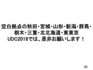 空白拠点の秋田・宮城・山形・新潟・群馬・
栃木・三重・北北海道・東東京
UDC2018では、是非お願いします！
26
 