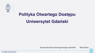 Polityka Otwartego Dostępu
Uniwersytet Gdański
Dr Katarzyna Świerk
Krajowe Warsztaty Otwartego Dostępu OpenAIRE 08.06.2020 r.
 