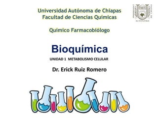 Bioquímica
Universidad Autónoma de Chiapas
Facultad de Ciencias Químicas
Químico Farmacobiólogo
Dr. Erick Ruiz Romero
UNIDAD 1 METABOLISMO CELULAR
 