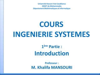 Université Hassan II de Casablanca
ENSET de Mohammedia
Département Mathématiques et Informatique
COURS
INGENIERIE SYSTEMES
1ère Partie :
Introduction
Professeur :
M. Khalifa MANSOURI
 