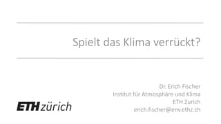 Spielt das Klima verrückt?
Dr. Erich Fischer
Institut für Atmosphäre und Klima
ETH Zurich
erich.fischer@env.ethz.ch
 