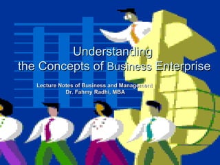 Understanding  the Concepts of  Business  Enterprise Lecture Notes of Business and Management  Dr. Fahmy Radhi, MBA 