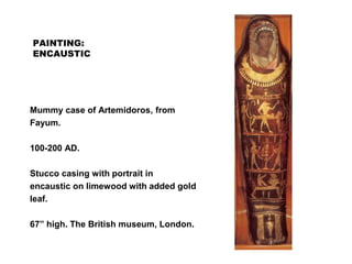 PAINTING:NTIN
ENCAUSTIC
Mummy case of Artemidoros, from
Fayum.
100-200 AD.
Stucco casing with portrait in
encaustic on limewood with added gold
leaf.
67” high. The British museum, London.
 