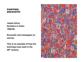 PAINTING:
ENCAUSTIC
Jasper johns,
Numbers in Color.
1958-59.
Encaustic and newspaper on
canvas.
This is an example of how the
technique was used in the
20th century
 