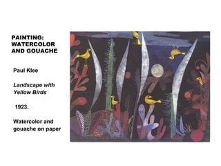 PAINTING:
WATERCOLOR
AND GOUACHE
Paul Klee
Landscape with
Yellow Birds
1923.
Watercolor and
gouache on paper
 