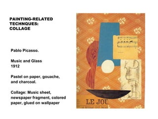 PAINTING-RELATED
TECHNQUES:
COLLAGE
Pablo Picasso.
Music and Glass
1912
Pastel on paper, gouache,
and charcoal.
Collage: Music sheet,
newspaper fragment, colored
paper, glued on wallpaper
 