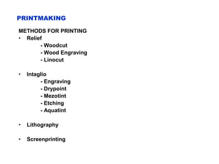 PRINTMAKING
METHODS FOR PRINTING
• Relief
- Woodcut
- Wood Engraving
- Linocut
• Intaglio
- Engraving
- Drypoint
- Mezotint
- Etching
- Aquatint
• Lithography
• Screenprinting
 