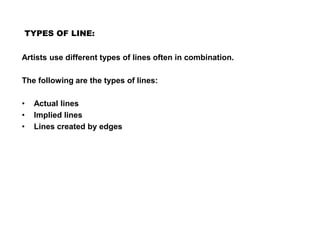 TYPES OF LINE:
Artists use different types of lines often in combination.
The following are the types of lines:
• Actual lines
• Implied lines
• Lines created by edges
 
