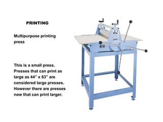 PRINTING
Multipurpose printing
press
This is a small press.
Presses that can print as
large as 44” x 63” are
considered large presses.
However there are presses
now that can print larger.
 