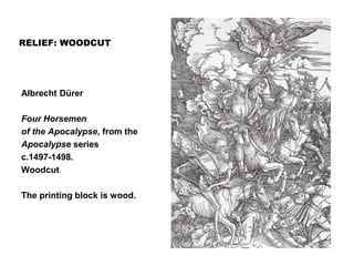 RELIEF: WOODCUT
Albrecht Dürer
Four Horsemen
of the Apocalypse, from the
Apocalypse series
c.1497-1498.
Woodcut
The printing block is wood.
 