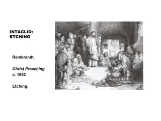 INTAGLIO:
ETCHING
Rembrandt.
Christ Preaching
c. 1652
Etching.
 