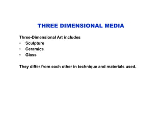 THREE DIMENSIONAL MEDIA
Three-Dimensional Art includes
• Sculpture
• Ceramics
• Glass
They differ from each other in technique and materials used.
 