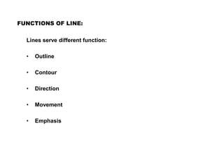 FUNCTIONS OF LINE:
Lines serve different function:
• Outline
• Contour
• Direction
• Movement
• Emphasis
 