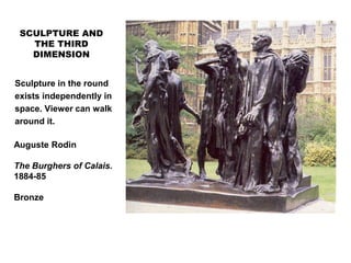SCULPTURE AND
THE THIRD
DIMENSION
Sculpture in the round
exists independently in
space. Viewer can walk
around it.
Auguste Rodin
The Burghers of Calais.
1884-85
Bronze
 