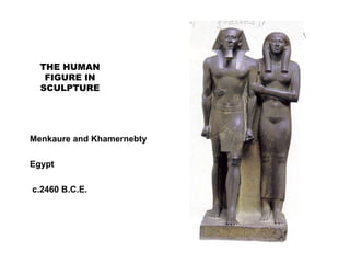 THE HUMAN
FIGURE IN
SCULPTURE
Menkaure and Khamernebty
Egypt
c.2460 B.C.E.
 