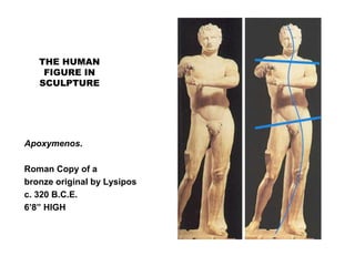 THE HUMAN
FIGURE IN
SCULPTURE
Apoxymenos.
Roman Copy of a
bronze original by Lysipos
c. 320 B.C.E.
6’8” HIGH
 