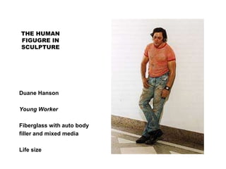THE HUMAN
FIGUGRE IN
SCULPTURE
Duane Hanson
Young Worker
Fiberglass with auto body
filler and mixed media
Life size
 