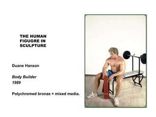 THE HUMAN
FIGUGRE IN
SCULPTURE
Duane Hanson
Body Builder
1989
Polychromed bronze + mixed media.
 