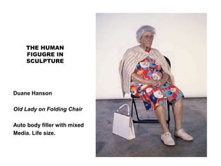 THE HUMAN
FIGUGRE IN
SCULPTURE
Duane Hanson
Old Lady on Folding Chair
Auto body filler with mixed
Media. Life size.
 
