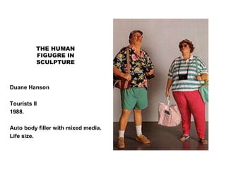 THE HUMAN
FIGUGRE IN
SCULPTURE
Duane Hanson
Tourists ll
1988.
Auto body filler with mixed media.
Life size.
 