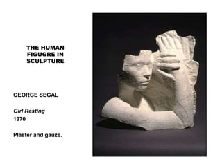 THE HUMAN
FIGUGRE IN
SCULPTURE
GEORGE SEGAL
Girl Resting
1970
Plaster and gauze.
 