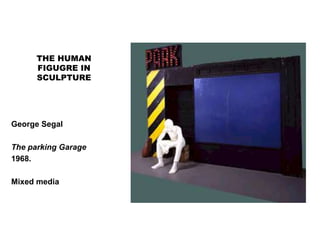 THE HUMAN
FIGUGRE IN
SCULPTURE
George Segal
The parking Garage
1968.
Mixed media
 