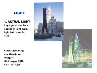 LIGHT
1. ACTUAL LIGHT
Light generated by a
source of light (Sun,
light bulb, candle,
etc.)
Claes Oldenburg
and Coosje van
Bruggen
Clothespin. 1976.
Cor-Ten Steel
 