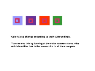Colors also change according to their surroundings.
You can see this by looking at the color squares above - the
reddish outline box is the same color in all the examples.
 