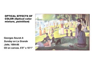 OPTICAL EFFECTS OF
COLOR (Optical color
mixture, pointilism)
Georges Seurat A
Sunday on La Grande
Jatte, 1884-86
Oil on canvas. 6’9” x 10’1”
 