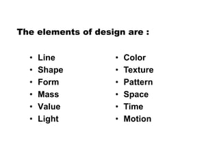 The elements of design are :
• Line
• Shape
• Form
• Mass
• Value
• Light
• Color
• Texture
• Pattern
• Space
• Time
• Motion
 