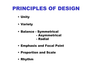 PRINCIPLES OF DESIGN
• Unity
• Variety
• Balance - Symmetrical
- Asymmetrical
- Radial
• Emphasis and Focal Point
• Proportion and Scale
• Rhythm
 