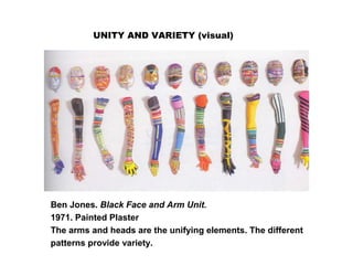 UNITY AND VARIETY (visual)
Ben Jones. Black Face and Arm Unit.
1971. Painted Plaster
The arms and heads are the unifying elements. The different
patterns provide variety.
 