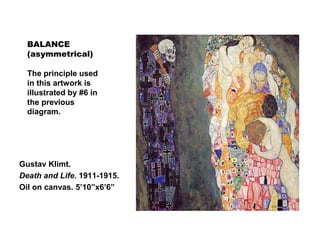 BALANCE
(asymmetrical)
The principle used
in this artwork is
illustrated by #6 in
the previous
diagram.
Gustav Klimt.
Death and Life. 1911-1915.
Oil on canvas. 5’10”x6’6”
 