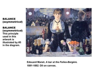 BALANCE
(asymmetrical)
BALANCE
(asymmetrical)
This principle
used in this
artwork is
illustrated by #5
in the diagram.
Edouard Manet. A bar at the Folies-Bergère.
1881-1882. Oil on canvas.
 