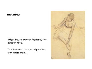 DRAWING
Edgar Degas. Dancer Adjusting her
Slipper. 1873.
Graphite and charcoal heightened
with white chalk.
 