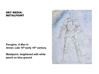 DRY MEDIA:
METALPOINT
Perugino. A Man in
Armor. Late 15th-early 16th century.
Metalpoint, heightened with white
pencil on blue ground.
 