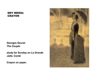 DRY MEDIA:
CRAYON
Georges Seurat.
The Couple
study for Sunday on La Grande
Jatte. Conté
Crayon on paper.
 