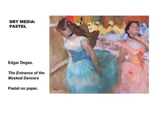 DRY MEDIA:
PASTEL
Edgar Degas.
The Entrance of the
Masked Dancers
Pastel on paper.
 