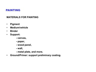MATERIALS FOR PAINTING
• Pigment
• Medium/vehicle
• Binder
• Support:
- canvas,
- paper,
- wood panel,
- wall,
- metal plate, and more.
• Ground/Primer: support preliminary coating.
PAINTING
 