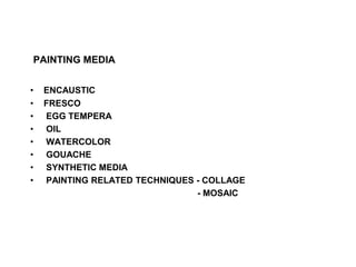PAINTING MEDIA
• ENCAUSTIC
• FRESCO
• EGG TEMPERA
• OIL
• WATERCOLOR
• GOUACHE
• SYNTHETIC MEDIA
• PAINTING RELATED TECHNIQUES - COLLAGE
- MOSAIC
 